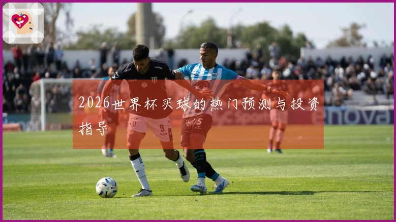 2026世界杯买球的热门预测与投资指导