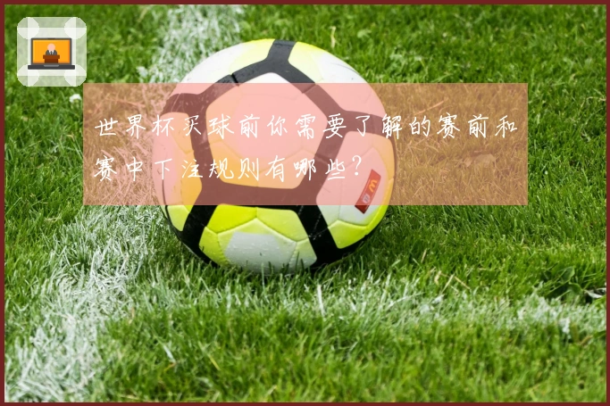 世界杯买球前你需要了解的赛前和赛中下注规则有哪些？
