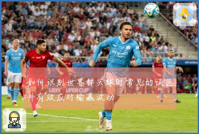 如何识别世界杯买球时常见的误区并有效应对输赢波动
