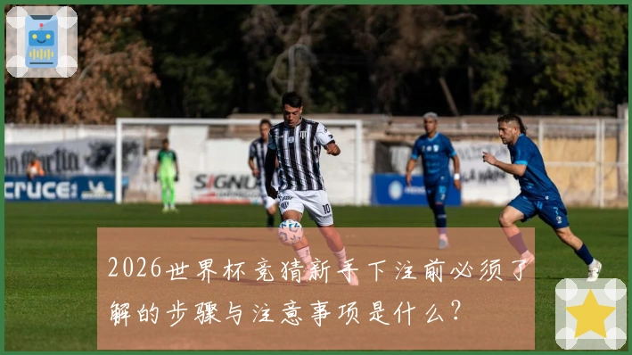 2026世界杯竞猜新手下注前必须了解的步骤与注意事项是什么？