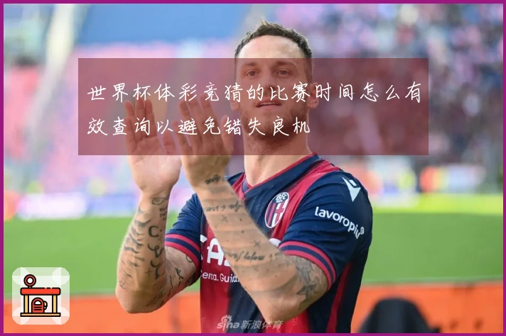 世界杯体彩竞猜的比赛时间怎么有效查询以避免错失良机