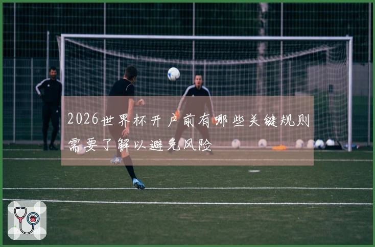 2026世界杯开户前有哪些关键规则需要了解以避免风险