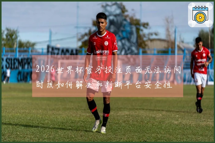 2026世界杯官方投注页面无法访问时该如何解决和判断平台安全性
