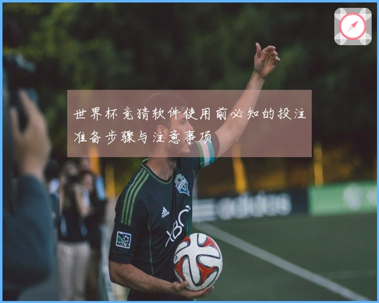 世界杯竞猜软件使用前必知的投注准备步骤与注意事项
