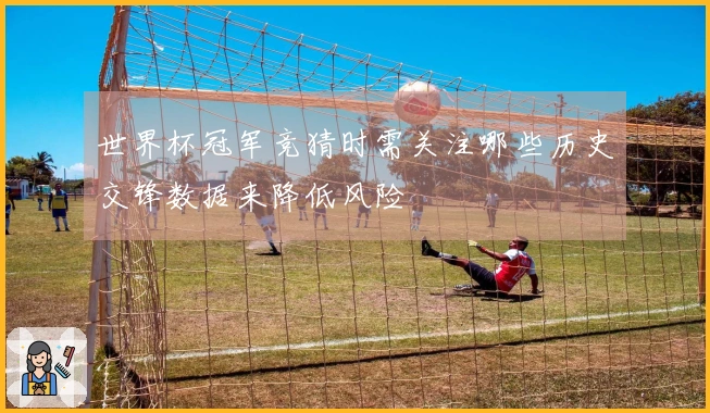 世界杯冠军竞猜时需关注哪些历史交锋数据来降低风险