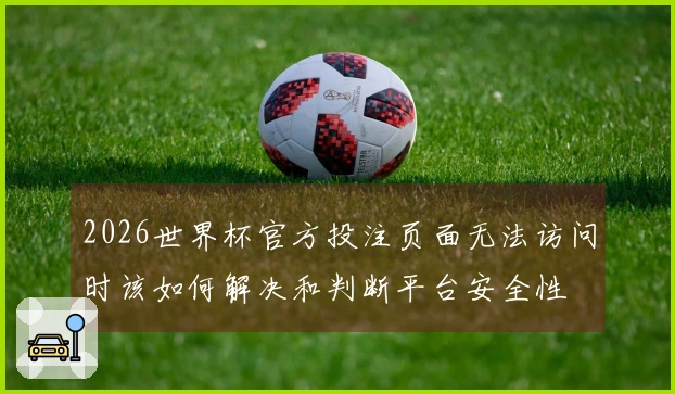 2026世界杯官方投注页面无法访问时该如何解决和判断平台安全性
