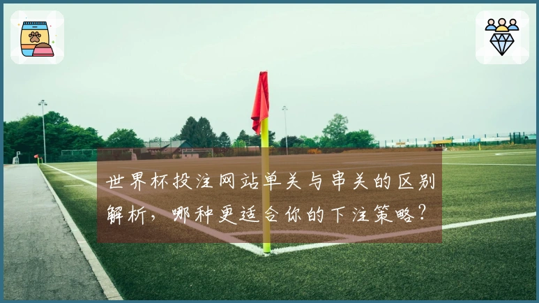 世界杯投注网站单关与串关的区别解析，哪种更适合你的下注策略？