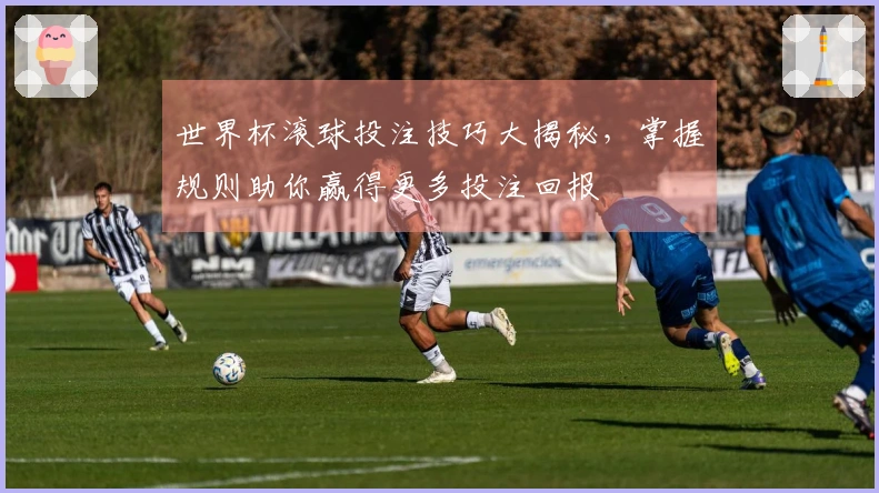 世界杯滚球投注技巧大揭秘，掌握规则助你赢得更多投注回报