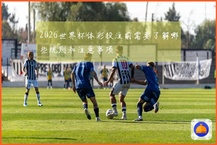 2026世界杯体彩投注前需要了解哪些规则和注意事项