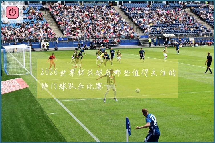 2026世界杯买球有哪些值得关注的热门球队和比赛-