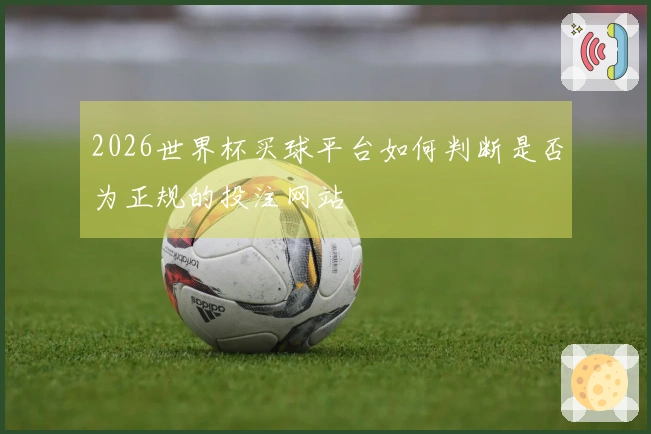 2026世界杯买球平台如何判断是否为正规的投注网站