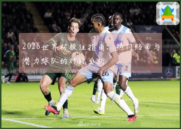 2026世界杯投注指南：热门赔率与潜力球队的对比分析