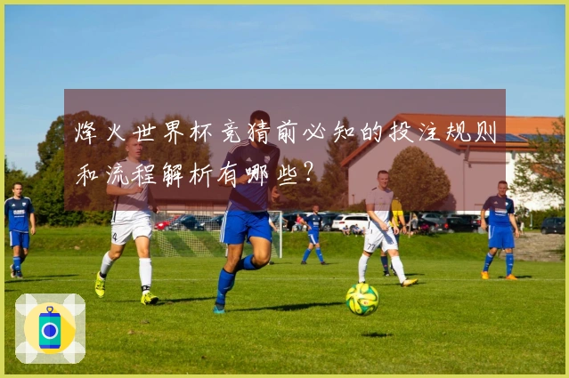 烽火世界杯竞猜前必知的投注规则和流程解析有哪些？