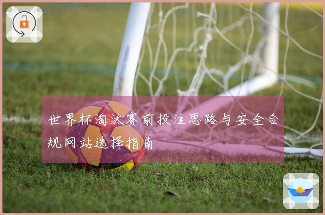 世界杯淘汰赛前投注思路与安全合规网站选择指南