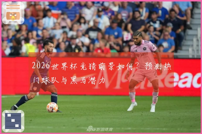 2026世界杯竞猜前景如何？预测热门球队与黑马潜力
