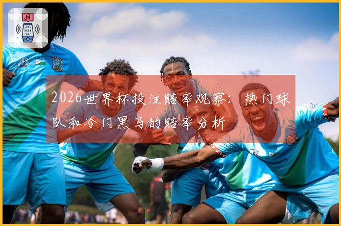 2026世界杯投注赔率观察：热门球队和冷门黑马的赔率分析