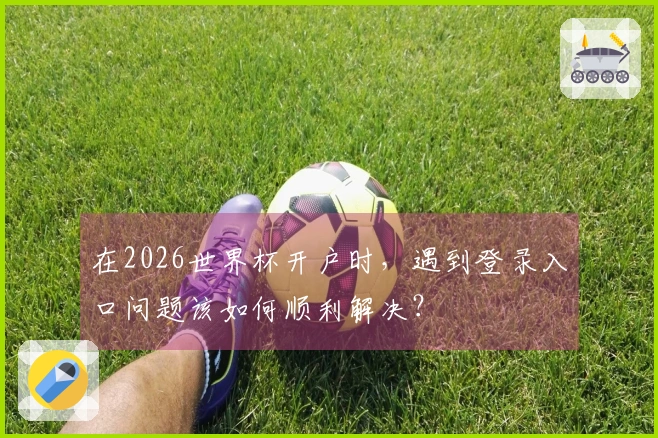 在2026世界杯开户时，遇到登录入口问题该如何顺利解决？