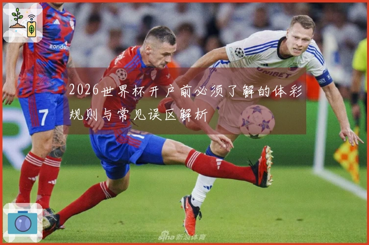 2026世界杯开户前必须了解的体彩规则与常见误区解析