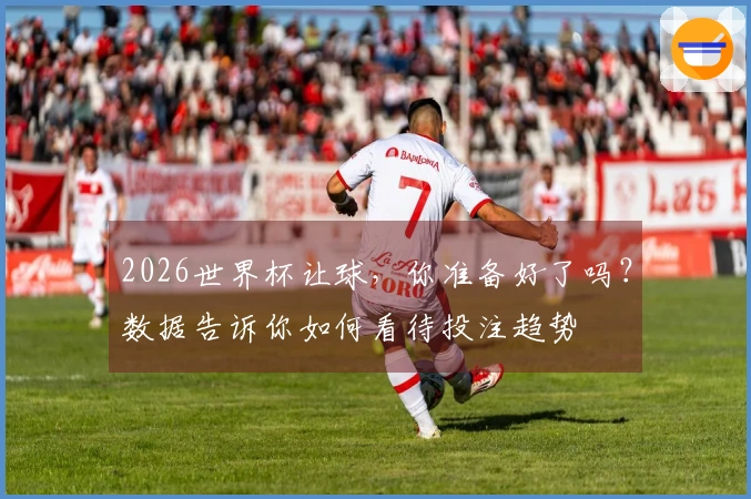 2026世界杯让球，你准备好了吗？数据告诉你如何看待投注趋势