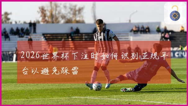 2026世界杯下注时如何识别正规平台以避免踩雷