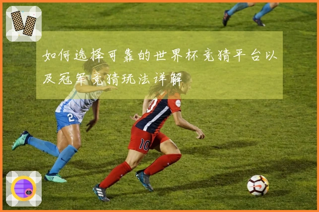如何选择可靠的世界杯竞猜平台以及冠军竞猜玩法详解