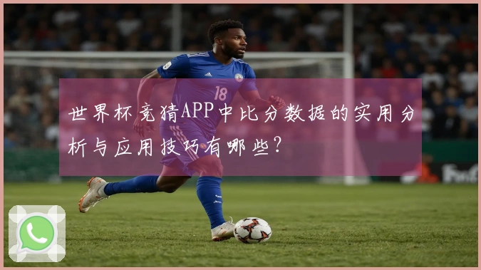 世界杯竞猜APP中比分数据的实用分析与应用技巧有哪些?