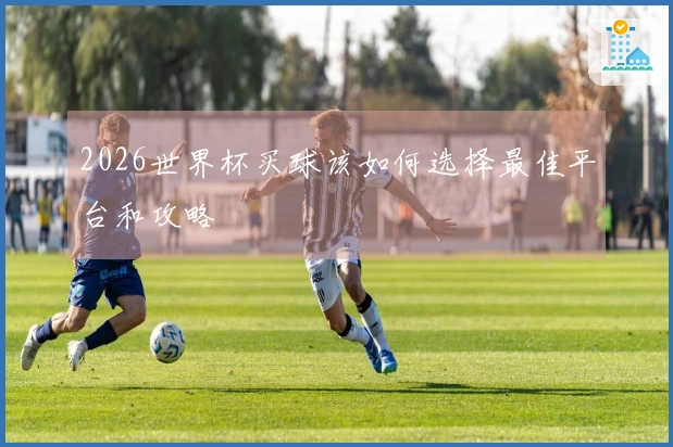 2026世界杯买球该如何选择最佳平台和攻略