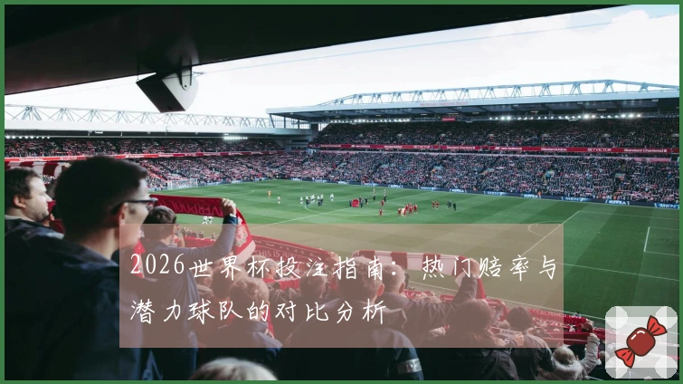 2026世界杯投注指南：热门赔率与潜力球队的对比分析