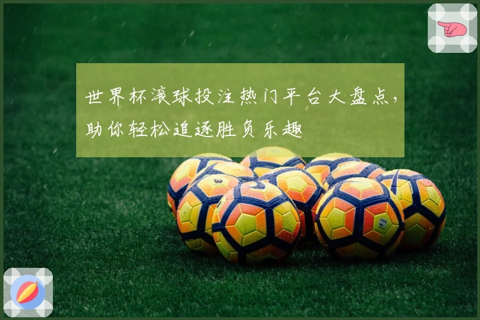 世界杯滚球投注热门平台大盘点，助你轻松追逐胜负乐趣