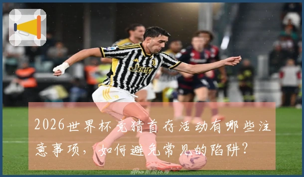 2026世界杯竞猜首存活动有哪些注意事项，如何避免常见的陷阱？
