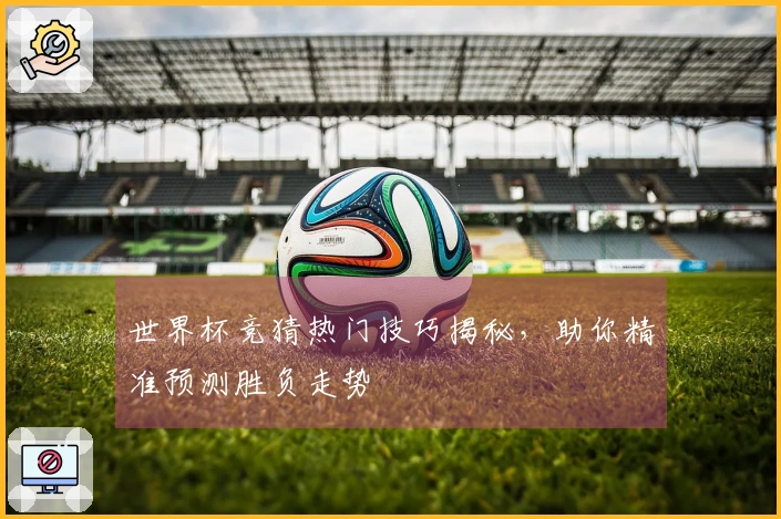 世界杯竞猜热门技巧揭秘，助你精准预测胜负走势