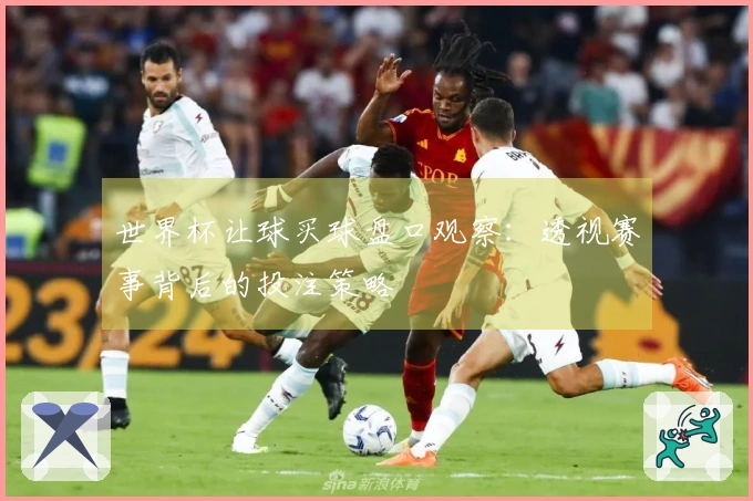 世界杯让球买球盘口观察：透视赛事背后的投注策略