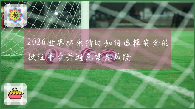 2026世界杯竞猜时如何选择安全的投注平台并避免常见风险