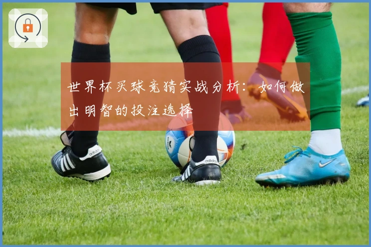 世界杯买球竞猜实战分析：如何做出明智的投注选择
