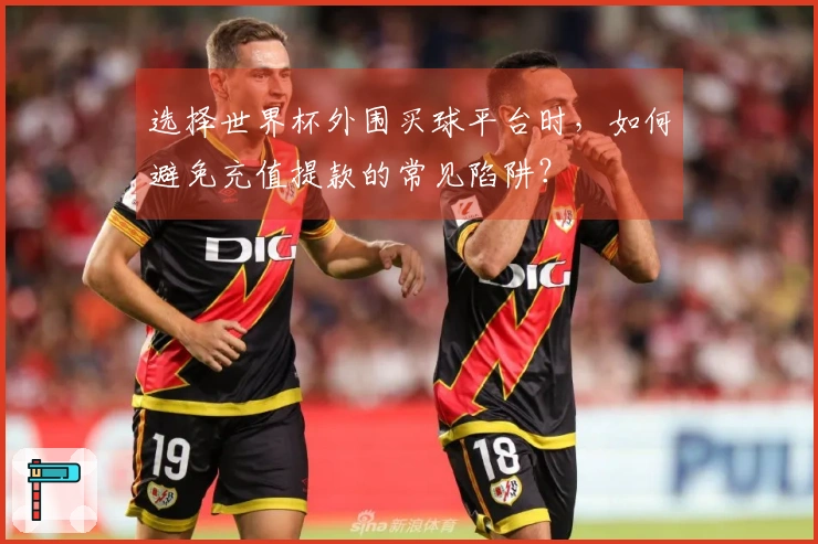 选择世界杯外围买球平台时，如何避免充值提款的常见陷阱？