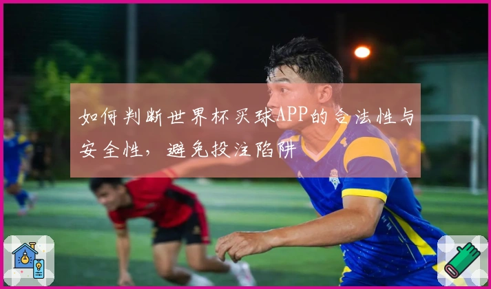 如何判断世界杯买球APP的合法性与安全性，避免投注陷阱