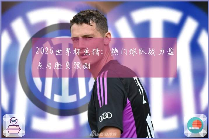 2026世界杯竞猜：热门球队战力盘点与胜负预测
