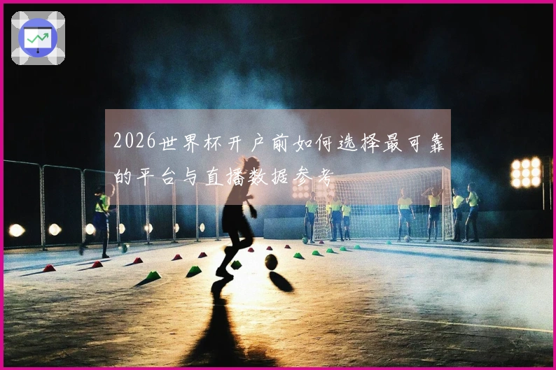 2026世界杯开户前如何选择最可靠的平台与直播数据参考