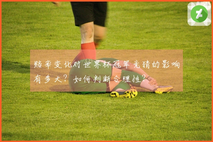 赔率变化对世界杯冠军竞猜的影响有多大?如何判断合理性?